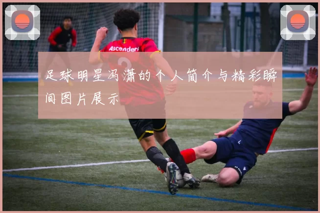 足球明星冯潇的个人简介与精彩瞬间图片展示