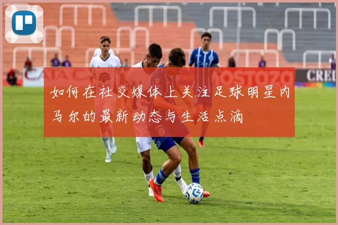 如何在社交媒体上关注足球明星内马尔的最新动态与生活点滴