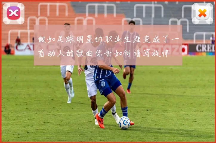 假如足球明星的职业生涯变成了一首动人的歌曲你会如何谱写旋律