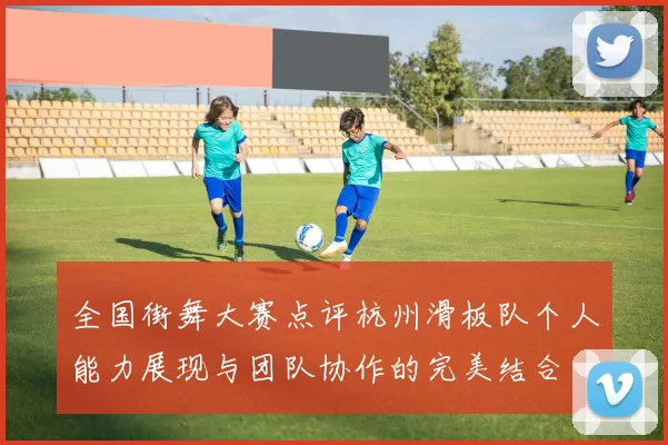 全国街舞大赛点评杭州滑板队个人能力展现与团队协作的完美结合