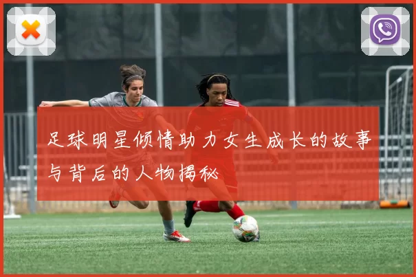 足球明星倾情助力女生成长的故事与背后的人物揭秘