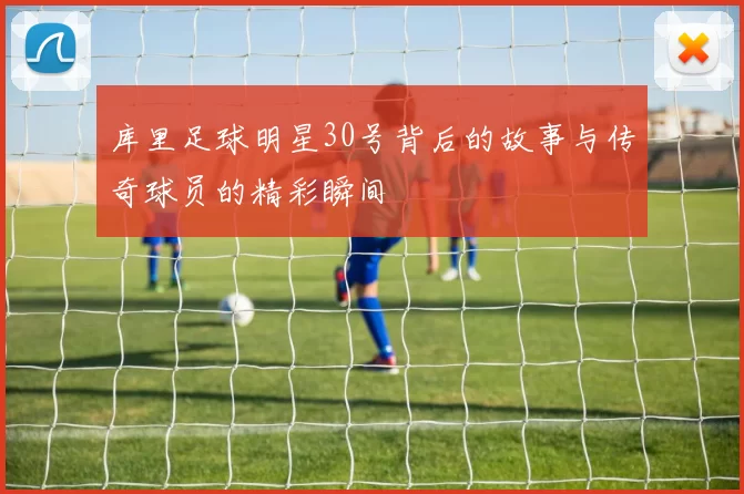 库里足球明星30号背后的故事与传奇球员的精彩瞬间