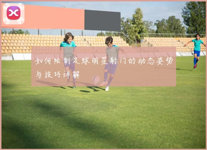 如何绘制足球明星射门的动态姿势与技巧详解