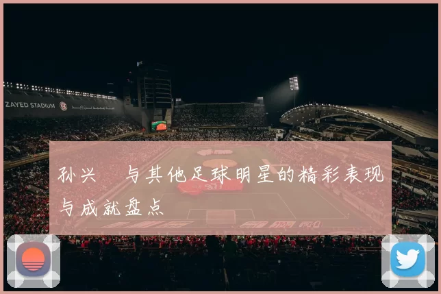 孙兴慜与其他足球明星的精彩表现与成就盘点