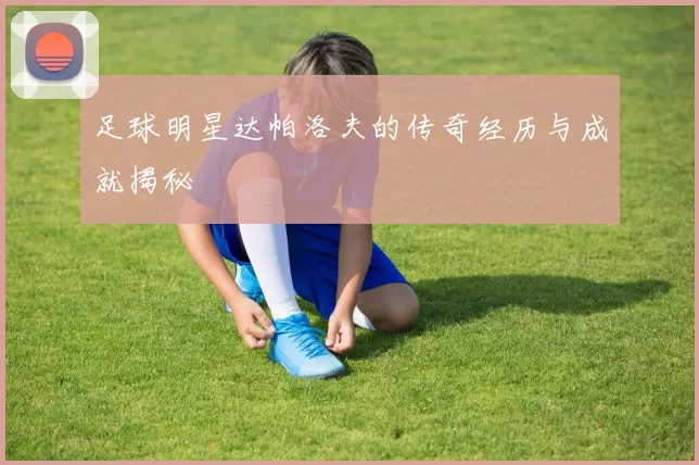 足球明星达帕洛夫的传奇经历与成就揭秘