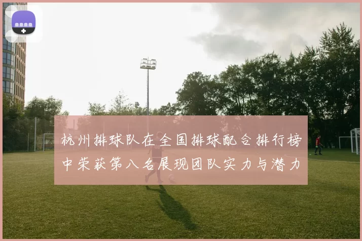 杭州排球队在全国排球配合排行榜中荣获第八名展现团队实力与潜力