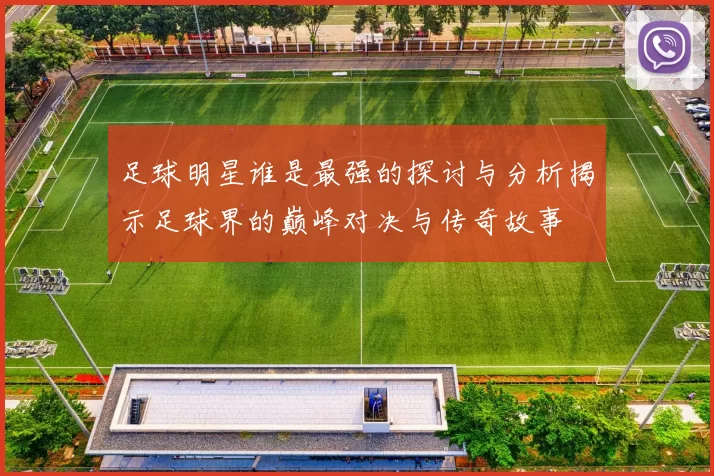 足球明星谁是最强的探讨与分析揭示足球界的巅峰对决与传奇故事
