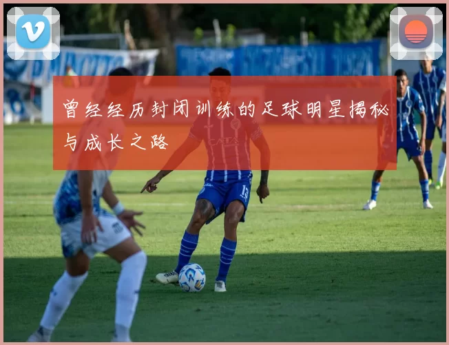 曾经经历封闭训练的足球明星揭秘与成长之路