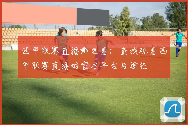 西甲联赛直播哪里看：查找观看西甲联赛直播的官方平台与途径