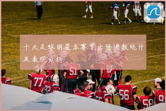 十大足球明星本赛季出场次数统计及表现分析