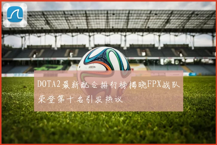 DOTA2最新配合排行榜揭晓FPX战队荣登第十名引发热议