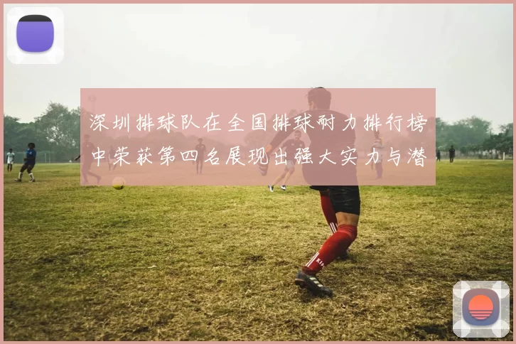深圳排球队在全国排球耐力排行榜中荣获第四名展现出强大实力与潜力