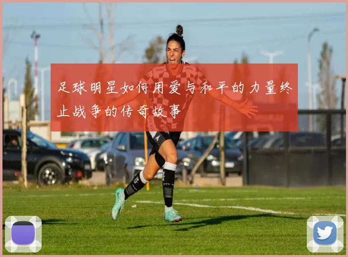 足球明星如何用爱与和平的力量终止战争的传奇故事