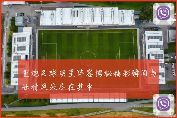 重炮足球明星阵容揭秘精彩瞬间与独特风采尽在其中