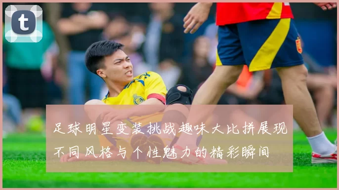 足球明星变装挑战趣味大比拼展现不同风格与个性魅力的精彩瞬间