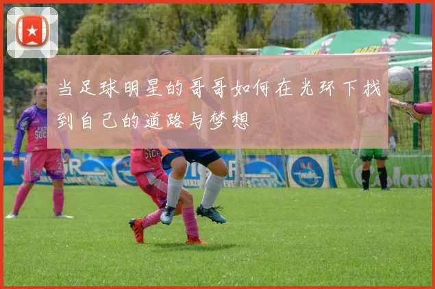 当足球明星的哥哥如何在光环下找到自己的道路与梦想