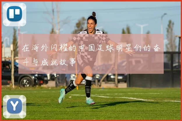 在海外闪耀的中国足球明星们的奋斗与成就故事