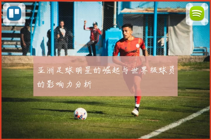 亚洲足球明星的崛起与世界级球员的影响力分析