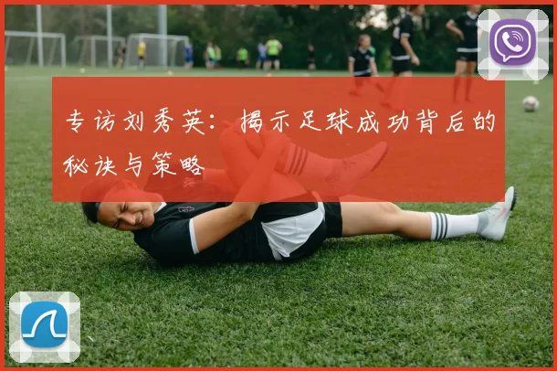 专访刘秀英：揭示足球成功背后的秘诀与策略
