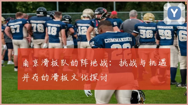 南京滑板队的阵地战：挑战与机遇并存的滑板文化探讨