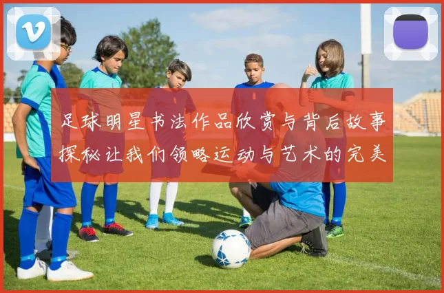 足球明星书法作品欣赏与背后故事探秘让我们领略运动与艺术的完美结合