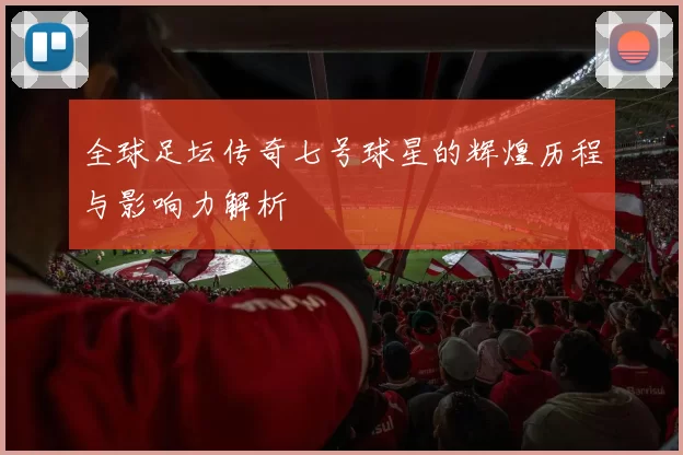 全球足坛传奇七号球星的辉煌历程与影响力解析