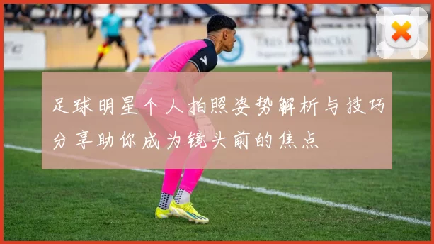 足球明星个人拍照姿势解析与技巧分享助你成为镜头前的焦点