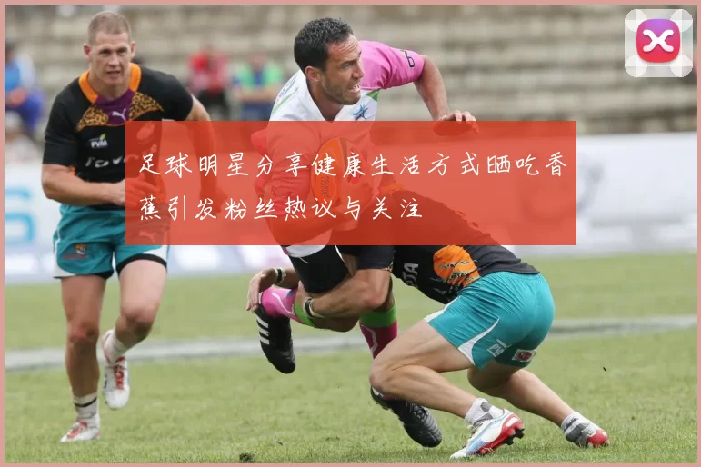 足球明星分享健康生活方式晒吃香蕉引发粉丝热议与关注