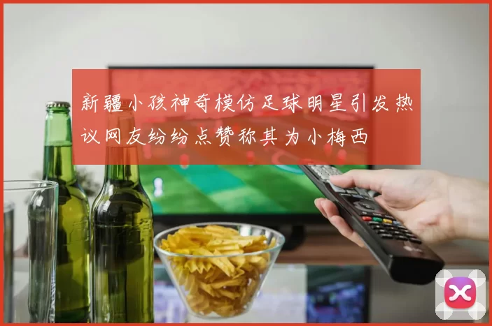 新疆小孩神奇模仿足球明星引发热议网友纷纷点赞称其为小梅西