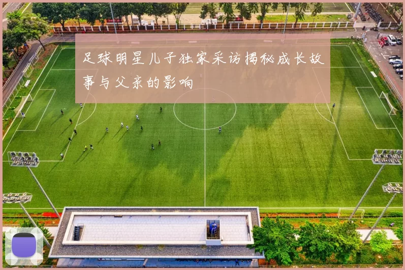 足球明星儿子独家采访揭秘成长故事与父亲的影响