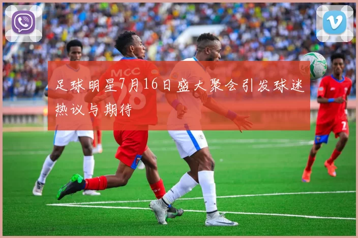 足球明星7月16日盛大聚会引发球迷热议与期待
