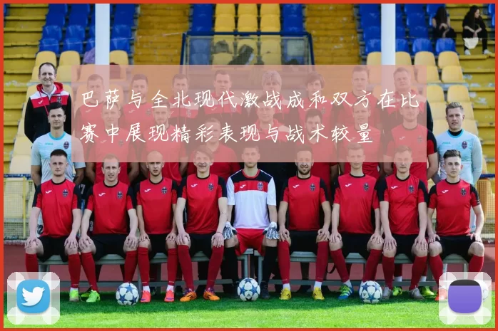 巴萨与全北现代激战成和双方在比赛中展现精彩表现与战术较量