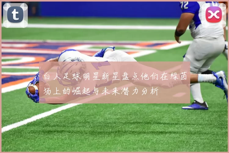 白人足球明星新星盘点他们在绿茵场上的崛起与未来潜力分析