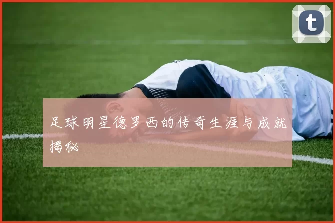 足球明星德罗西的传奇生涯与成就揭秘