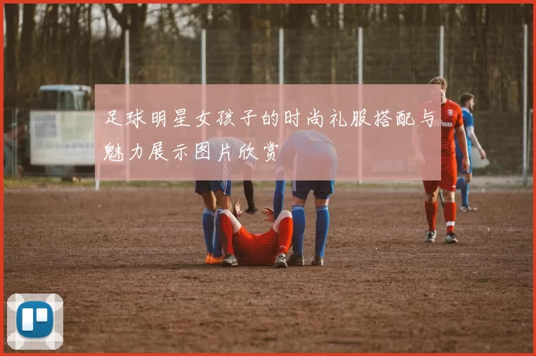 足球明星女孩子的时尚礼服搭配与魅力展示图片欣赏