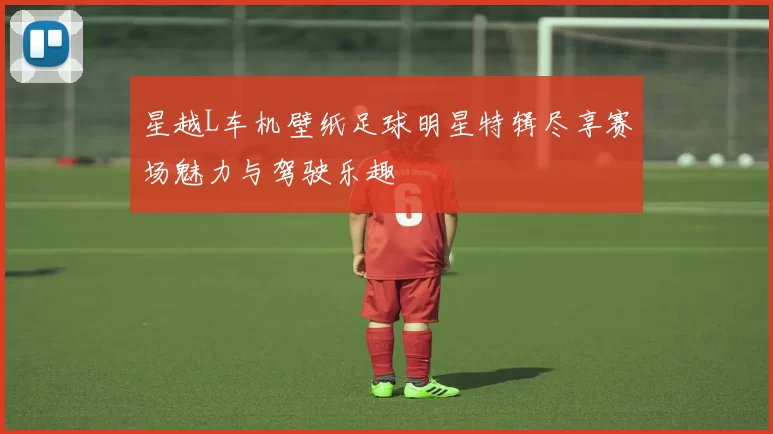 星越L车机壁纸足球明星特辑尽享赛场魅力与驾驶乐趣