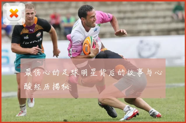 最伤心的足球明星背后的故事与心酸经历揭秘