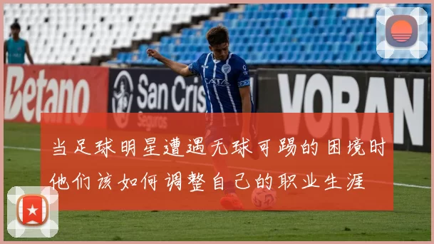 当足球明星遭遇无球可踢的困境时他们该如何调整自己的职业生涯