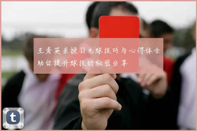 王秀英亲授羽毛球技巧与心得体会助你提升球技的秘密分享