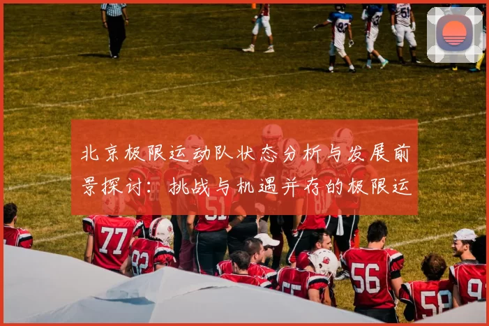北京极限运动队状态分析与发展前景探讨：挑战与机遇并存的极限运动之路