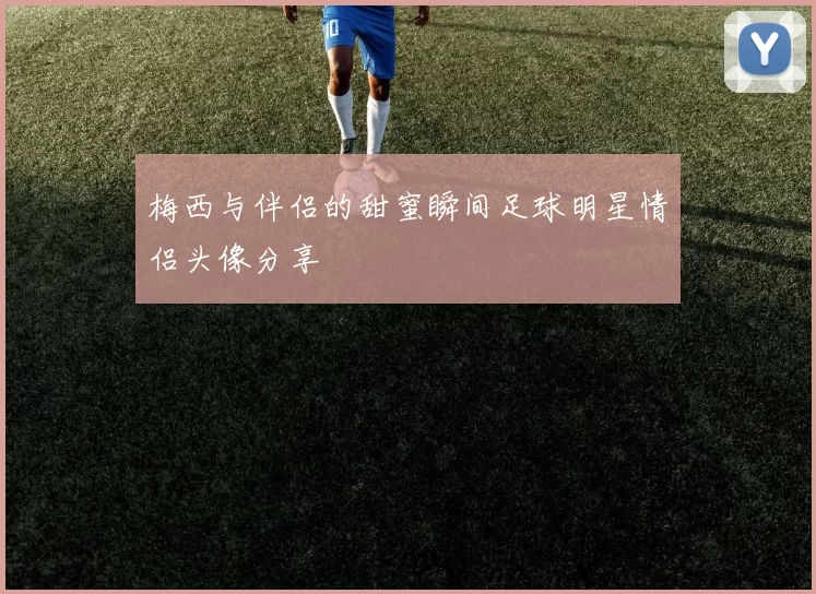 梅西与伴侣的甜蜜瞬间足球明星情侣头像分享