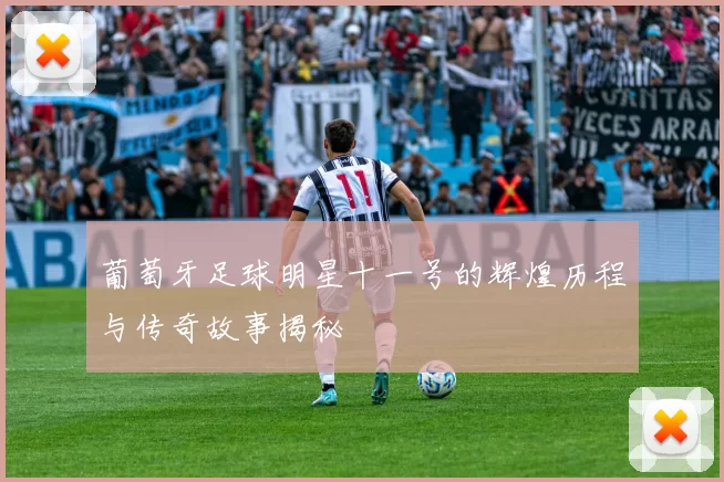 葡萄牙足球明星十一号的辉煌历程与传奇故事揭秘