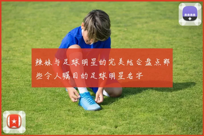辣妹与足球明星的完美结合盘点那些令人瞩目的足球明星名字