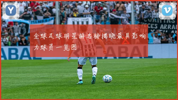 全球足球明星排名榜揭晓最具影响力球员一览图