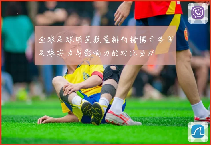 全球足球明星数量排行榜揭示各国足球实力与影响力的对比分析