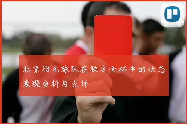 北京羽毛球队在联合会杯中的状态表现分析与点评