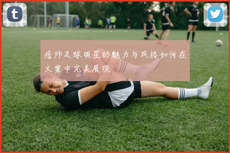 痞帅足球明星的魅力与风格如何在文案中完美展现
