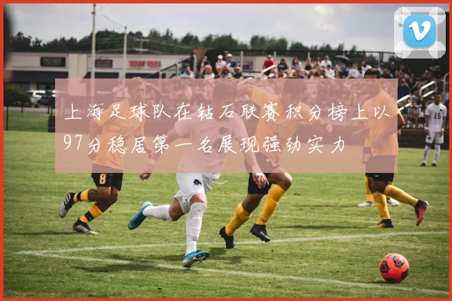 上海足球队在钻石联赛积分榜上以97分稳居第一名展现强劲实力