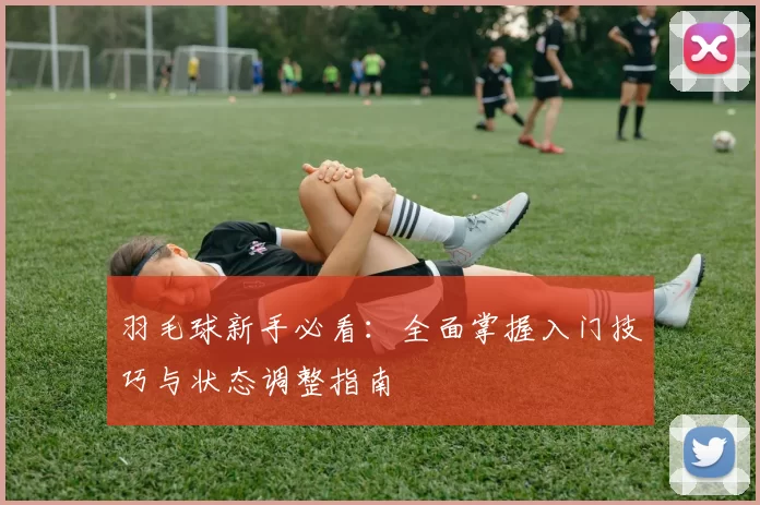 羽毛球新手必看：全面掌握入门技巧与状态调整指南