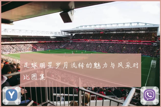 足球明星岁月流转的魅力与风采对比图集
